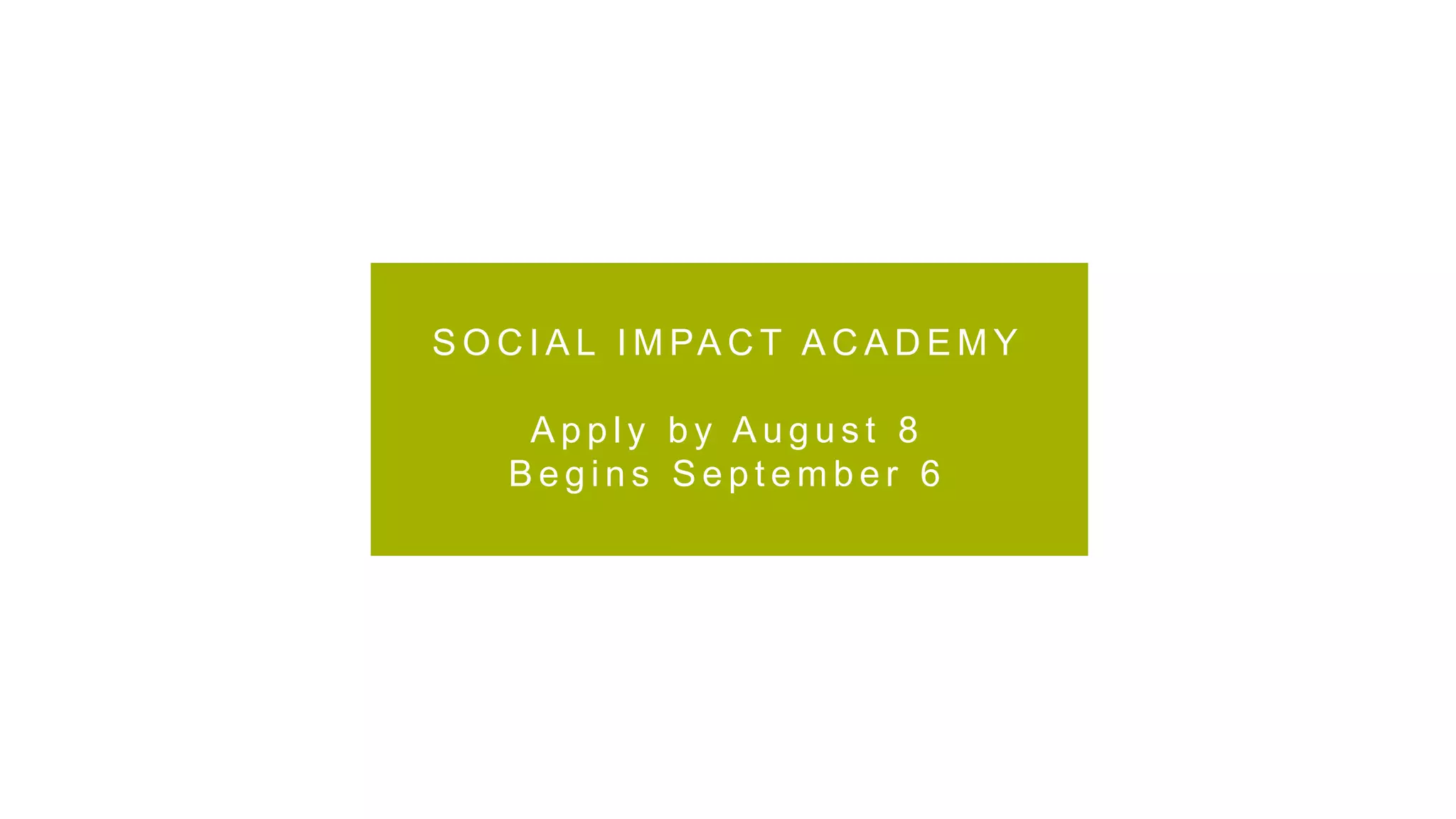 S O C I A L I M PA C T A C A D E M Y
A p p l y b y A u g u s t 8
B e g i n s S e p t e m b e r 6
 