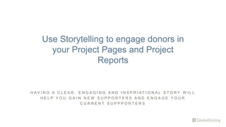 H A V I N G A C L E A R , E N G A G I N G A N D I N S P R I A T I O N A L S T O R Y W I L L
H E L P Y O U G A I N N E W S U P P O R T E R S A N D E N G A G E Y O U R
C U R R E N T S U P P P O R T E R S
Use Storytelling to engage donors in
your Project Pages and Project
Reports
 