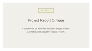 A C T I V I T Y
1. What could be improved about this Project Report?
2. What is good about this Project Report?
Project Report Critique
 