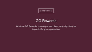 O B J E C T I V E
GG Rewards
What are GG Rewards, how do you earn them, why might they be
impactful for your organization
 