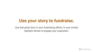 Use your story to fundraise.
Use that great story in your fundraising efforts. In your emails
highlight stories to engage your supporters.
 