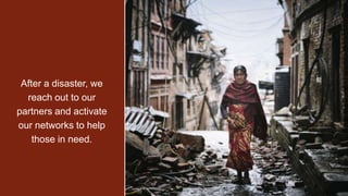 2015 Earthquake in Nepal
2015 Ebola Crisis
2015 Typhoon in the Philippines
NOW Syrian Refugee Crisis
After a disaster, we reach out
to our partners and activate
our networks to help those in
need.
After a disaster, we
reach out to our
partners and activate
our networks to help
those in need.
 