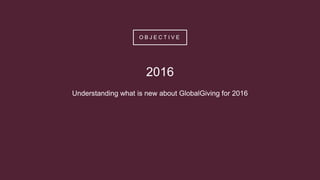 O B J E C T I V E
2016
Understanding what is new about GlobalGiving for 2016
 