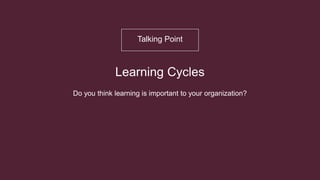 O B J E C T I V E
Learning Cycles
Do you think learning is important to your organization?
Talking Point
 