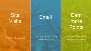 Host a GlobalGiving site visit
Site
Visits
1/3 of Nonprofit revenue in 2015
was generated by email
Email
Learning and Effectiveness Tool
Other GlobalGiving Webinars
Earn
more
Points
 