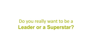 Do you really want to be a
Leader or a Superstar?
 