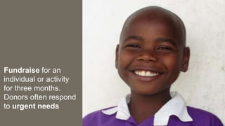 Fundraise for an
individual or activity
for three months.
Donors often respond
to urgent needs
 