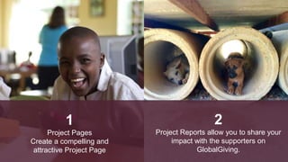 1
Project Pages
Create a compelling and
attractive Project Page
2
Project Reports allow you to share your
impact with the supporters on
GlobalGiving.
 