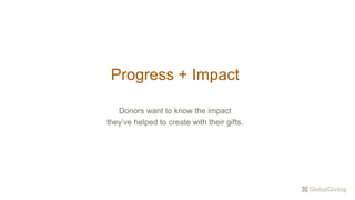 Progress + Impact
Donors want to know the impact
they’ve helped to create with their gifts.
 
