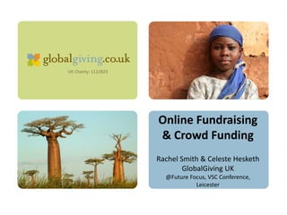 UK Charity: 1122823 
Online Fundraising & Crowd FundingRachel Smith & Celeste HeskethGlobalGivingUK@Future Focus, VSC Conference, Leicester  