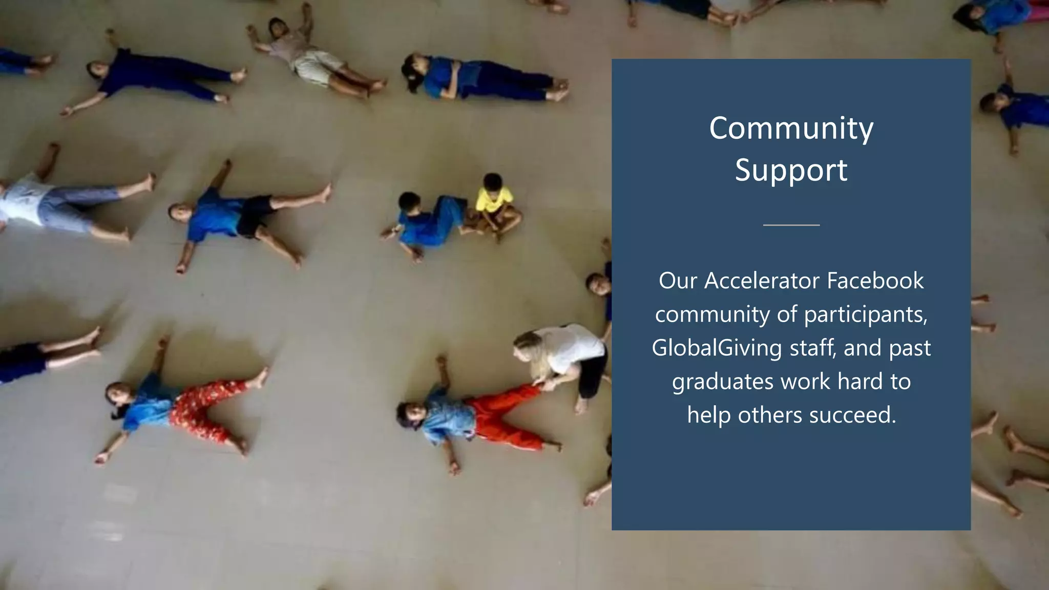 Our Accelerator Facebook
community of participants,
GlobalGiving staff, and past
graduates work hard to
help others succeed.
Community
Support
 