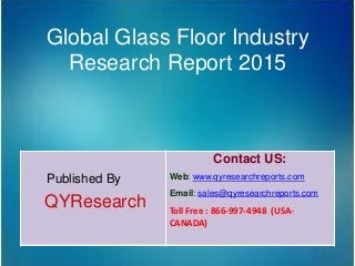 Global Glass Floor Industry
Research Report 2015
Published By
QYResearch
Contact US:
Web: www.qyresearchreports.com
Email: sales@qyresearchreports.com
Toll Free : 866-997-4948 (USA-
CANADA)
 