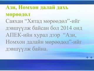 Ази, Номхон далай дахь
мөрөөдөл
Саяхан “Хятад мөрөөдөл”-ийг
дэвшүүлж байсан бол 2014 онд
АПЕК-ийн хурал дээр “Ази,
Номхон далайн мөрөөдөл”-ийг
дэвшүүлж байна.
 