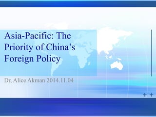 Asia-Pacific: The
Priority of China’s
Foreign Policy
Dr, Alice Akman 2014.11.04
 