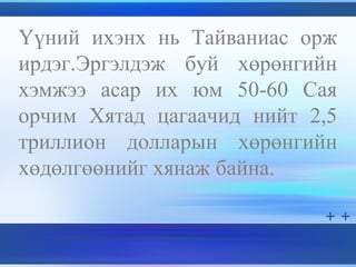 Үүний ихэнх нь Тайваниас орж
ирдэг.Эргэлдэж буй хөрөнгийн
хэмжээ асар их юм 50-60 Сая
орчим Хятад цагаачид нийт 2,5
триллион долларын хөрөнгийн
хөдөлгөөнийг хянаж байна.
 
