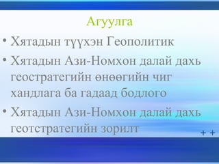 Агуулга
• Хятадын түүхэн Геополитик
• Хятадын Ази-Номхон далай дахь
геостратегийн өнөөгийн чиг
хандлага ба гадаад бодлого
• Хятадын Ази-Номхон далай дахь
геотстратегийн зорилт
 