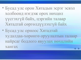 • Бусад улс орон Хятадын эсрэг эсвэл
холбоонд нэгдэж орох нөхцөл
үүсгэхгүй байх, цэргийн талаар
Хятадтай сөргөлдүүлэхгүй байх
• Бусад улс орноос Хятадтай
худалдаа-хөрөнгө оруулалтын талаар
найрсаг бодлого явуулах нөхцлийн
хангах
 