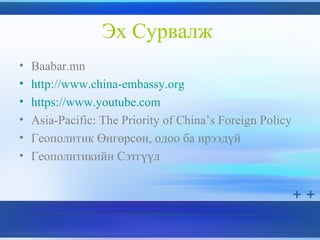 Эх Сурвалж
• Baabar.mn
• http://www.china-embassy.org
• https://www.youtube.com
• Asia-Pacific: The Priority of China’s Foreign Policy
• Геополитик Өнгөрсөн, одоо ба ирээдүй
• Геополитикийн Сэтгүүл
 