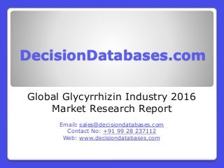 DecisionDatabases.com
Global Glycyrrhizin Industry 2016
Market Research Report
Email: sales@decisiondatabases.com
Contact No: +91 99 28 237112
Web: www.decisiondatabases.com
 