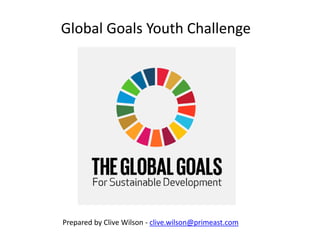 Global Goals Youth Challenge
Prepared by Clive Wilson - clive.wilson@primeast.com
 