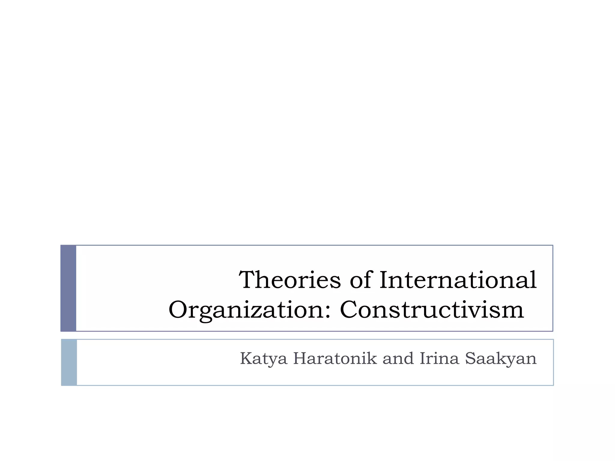 Theories of International Organization: Constructivism	Katya Haratonik and Irina Saakyan