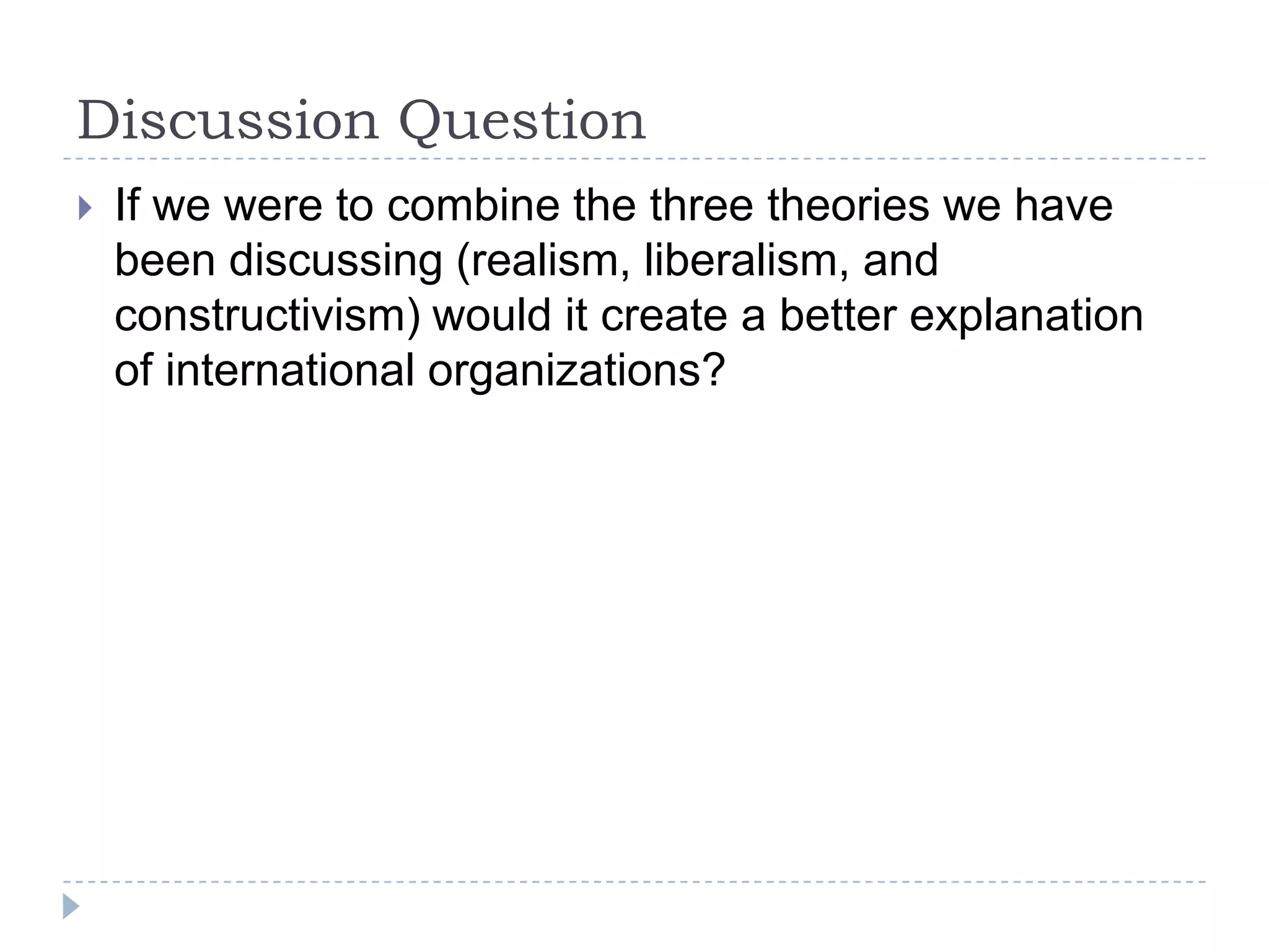 Discussion QuestionIf we were to combine the three theories we have been discussing (realism, liberalism, and constructivism) would it create a better explanation of international organizations?