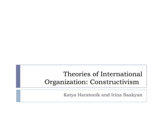 Theories of International Organization: Constructivism	 Katya Haratonik and Irina Saakyan 