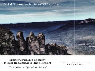 Internet Governance & Security !
through the CyberGeoPolitics Viewpoint OSIPP Guest Lecturer/ Special Appointed Reseacher!
Kunihiro Maeda
Global Governance Studies@OSSIP 2014.12.15
Vo.1 ”What the Cyber-GeoPolitics is”
 