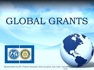 GLOBAL GRANTS



A presentation by Rtn. Prakash Saraswat, Vasco da gama, Goa, India - District
                                                                       3170
 