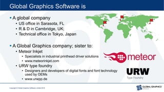 Global Graphics Software is
 A global company
• US office in Sarasota, FL
• R & D in Cambridge, UK;
• Technical office in...