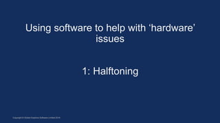 Using software to help with ‘hardware’
issues
1: Halftoning
Copyright © Global Graphics Software Limited 2018
 