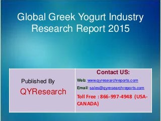 Global Greek Yogurt Industry
Research Report 2015
Published By
QYResearch
Contact US:
Web: www.qyresearchreports.com
Email: sales@qyresearchreports.com
Toll Free : 866-997-4948 (USA-
CANADA)
 