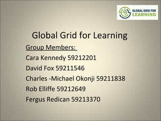 Global Grid for Learning
Group Members:
Cara Kennedy 59212201
David Fox 59211546
Charles -Michael Okonji 59211838
Rob Elliffe 59212649
Fergus Redican 59213370
 
