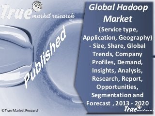 Global Hadoop
Market
(Service type,
Application, Geography)
- Size, Share, Global
Trends, Company
Profiles, Demand,
Insights, Analysis,
Research, Report,
Opportunities,
Segmentation and
Forecast , 2013 - 2020
©True Market Research
 