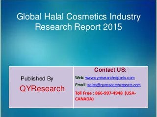Global Halal Cosmetics Industry
Research Report 2015
Published By
QYResearch
Contact US:
Web: www.qyresearchreports.com
Email: sales@qyresearchreports.com
Toll Free : 866-997-4948 (USA-
CANADA)
 