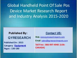 Global Handheld Point Of Sale Pos
Device Market Research Report
and Industry Analysis 2015-2020
Published By:
QYRESEARCH
Published On : 2015
Category: Equipment
Pages : 130-180
Contact US:
Web: www.qyresearchreports.com
Email: sales@qyresearchreports.com
Toll Free : 866-997-4948 (USA-
CANADA)
 