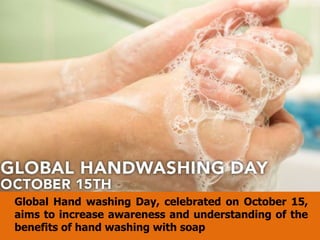 Global Hand washing Day, celebrated on October 15,
aims to increase awareness and understanding of the
benefits of hand washing with soap
 