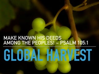 GLOBAL HARVEST
MAKE KNOWN HIS DEEDS 
AMONG THE PEOPLES! ~ PSALM 105:1
 