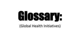 Glossary:
(Global Health Initiatives)
 