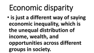 Economic disparity
• is just a different way of saying
economic inequality, which is
the unequal distribution of
income, wealth, and
opportunities across different
groups in society.
 