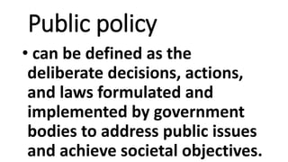 Public policy
• can be defined as the
deliberate decisions, actions,
and laws formulated and
implemented by government
bodies to address public issues
and achieve societal objectives.
 