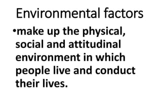 Environmental factors
•make up the physical,
social and attitudinal
environment in which
people live and conduct
their lives.
 