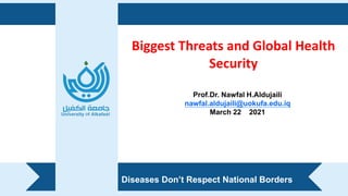 Biggest Threats and Global Health
Security
Prof.Dr. Nawfal H.Aldujaili
nawfal.aldujaili@uokufa.edu.iq
March 22 2021
Diseases Don’t Respect National Borders
 