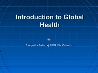 Introduction to GlobalIntroduction to Global
HealthHealth
ByBy
A.Arputha Selvaraj APMP IIM CalcuttaA.Arputha Selvaraj APMP IIM Calcutta
 