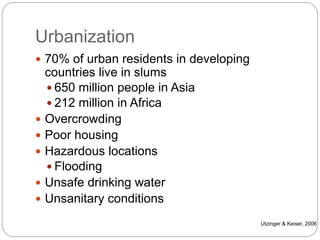 Urbanization
 70% of urban residents in developing
countries live in slums
 650 million people in Asia
 212 million in Africa
 Overcrowding
 Poor housing
 Hazardous locations
 Flooding
 Unsafe drinking water
 Unsanitary conditions
Utzinger & Keiser, 2006
 