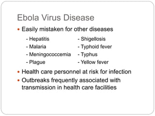 Ebola Virus Disease
 Easily mistaken for other diseases
 Health care personnel at risk for infection
 Outbreaks frequently associated with
transmission in health care facilities
- Hepatitis - Shigellosis
- Malaria - Typhoid fever
- Meningococcemia - Typhus
- Plague - Yellow fever
 