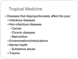 Tropical Medicine
 Diseases that disproportionately affect the poor
 Infectious diseases
 Non-infectious diseases
 Cancer
 Chronic diseases
 Malnutrition
 Envenomations/intoxications
 Mental health
 Substance abuse
 Trauma
 