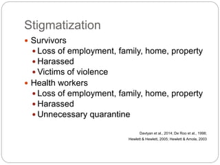Stigmatization
 Survivors
 Loss of employment, family, home, property
 Harassed
 Victims of violence
 Health workers
 Loss of employment, family, home, property
 Harassed
 Unnecessary quarantine
Davtyan et al., 2014; De Roo et al., 1998;
Hewlett & Hewlett, 2005; Hewlett & Amola, 2003
 