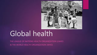 Global health
THE LEAGUE OF NATIONS HEALTH ORGANIZATION (LNHO)
& THE WORLD HEALTH ORGANIZATION (WHO)
 