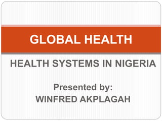 HEALTH SYSTEMS IN NIGERIA
Presented by:
WINFRED AKPLAGAH
GLOBAL HEALTH
 